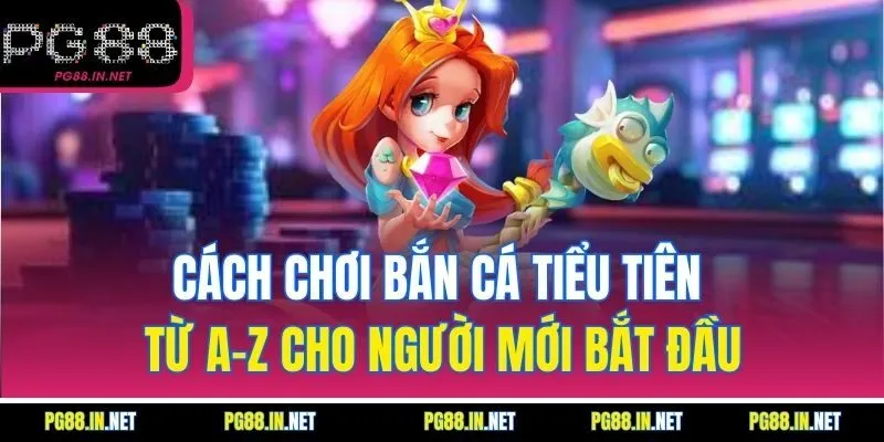 Cách Chơi Bắn Cá Tiểu Tiên Từ A–Z Cho Người Mới Bắt Đầu