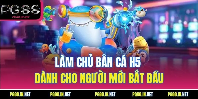 Làm Chủ Bắn Cá H5 Dành Cho Người Mới Bắt Đầu